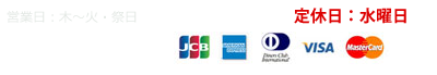 営業日:木～火・祭日(午前11時～午後7時) 定休日:水曜日 各種カード取り扱い JCB americanexpress VISA MasterCard